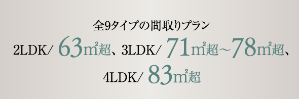 全9タイプの間取りプラン 2LDK/ 63㎡超、 3LDK/ 71㎡～78㎡超、4LDK/ 83㎡超