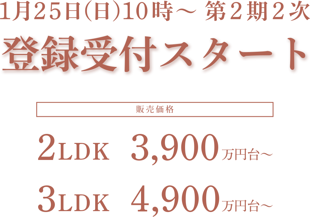 1月25日（月）10時～　第2期2次｜登録受付スタート｜販売価格：2LDK 3,900万円台～／3LDK 4,900万円台～