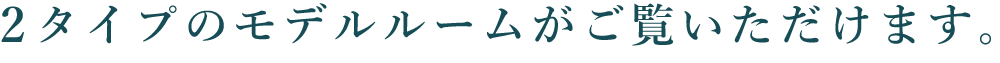 2タイプのモデルルームがご覧いただけます