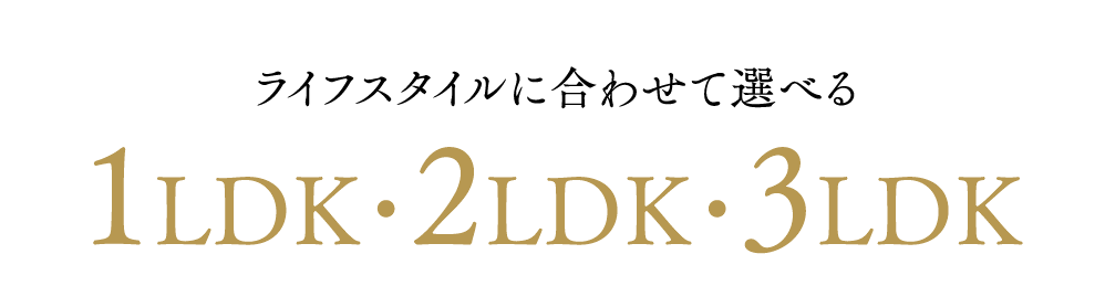 ライフスタイルに合わせて選べる 1LDK・2LDK・3LDK