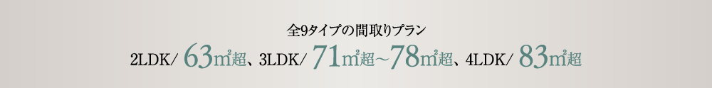 全9タイプの間取りプラン 2LDK/ 63㎡超、 3LDK/ 71㎡～78㎡超、4LDK/ 83㎡超