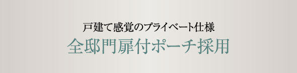 戸建て感覚のプライベート仕様 全邸門扉付ポーチ採用