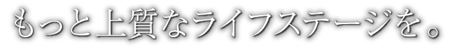 もっと上質なライフステージを。