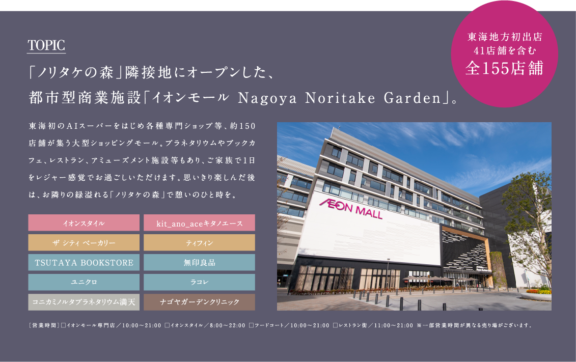 TOPIC「ノリタケの森」隣接地にオープンした、
            都市型商業施設「イオンモール Nagoya Noritake Garden」。東海地方初出店 41店舗を含む全155店舗
