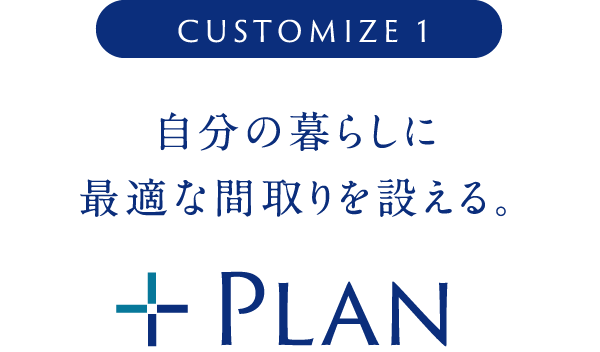 CUSTOMIZE 1 自分の暮らしに
                最適な間取りを設える。 + Plan