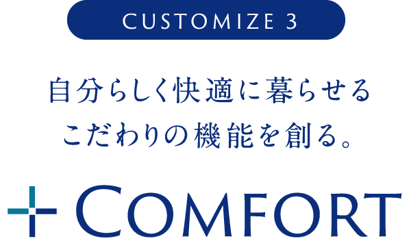 CUSTOMIZE 3 自分らしく快適に暮らせる
                こだわりの機能を創る。 + Comfort