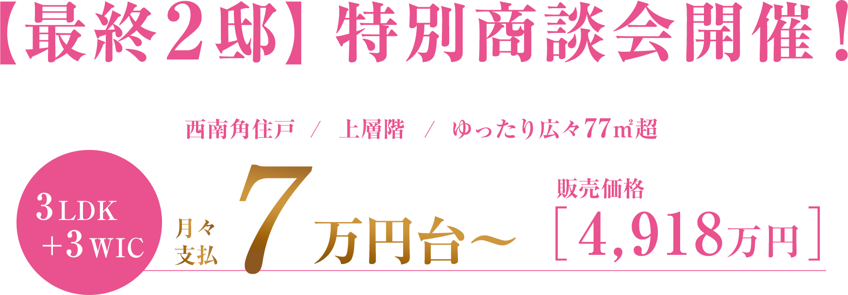 【最終3邸】特別商談会開催！｜西南角住戸/上層階/ゆったり広々77㎡越｜3LDK+3WIC　月々支払7万円台～｜販売価格4,918万円
