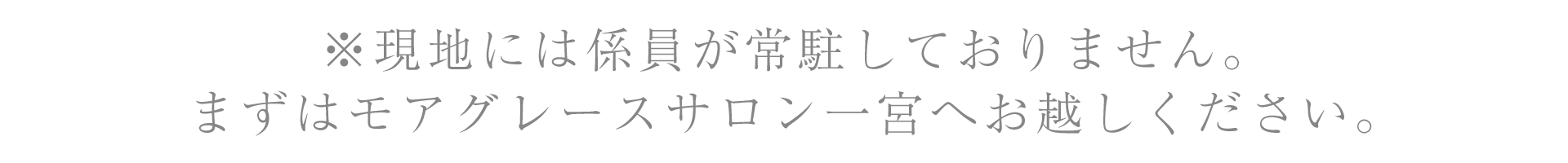 ※現地には係員が常駐しておりません。/まずはモアグレースサロン一宮へお越しください。