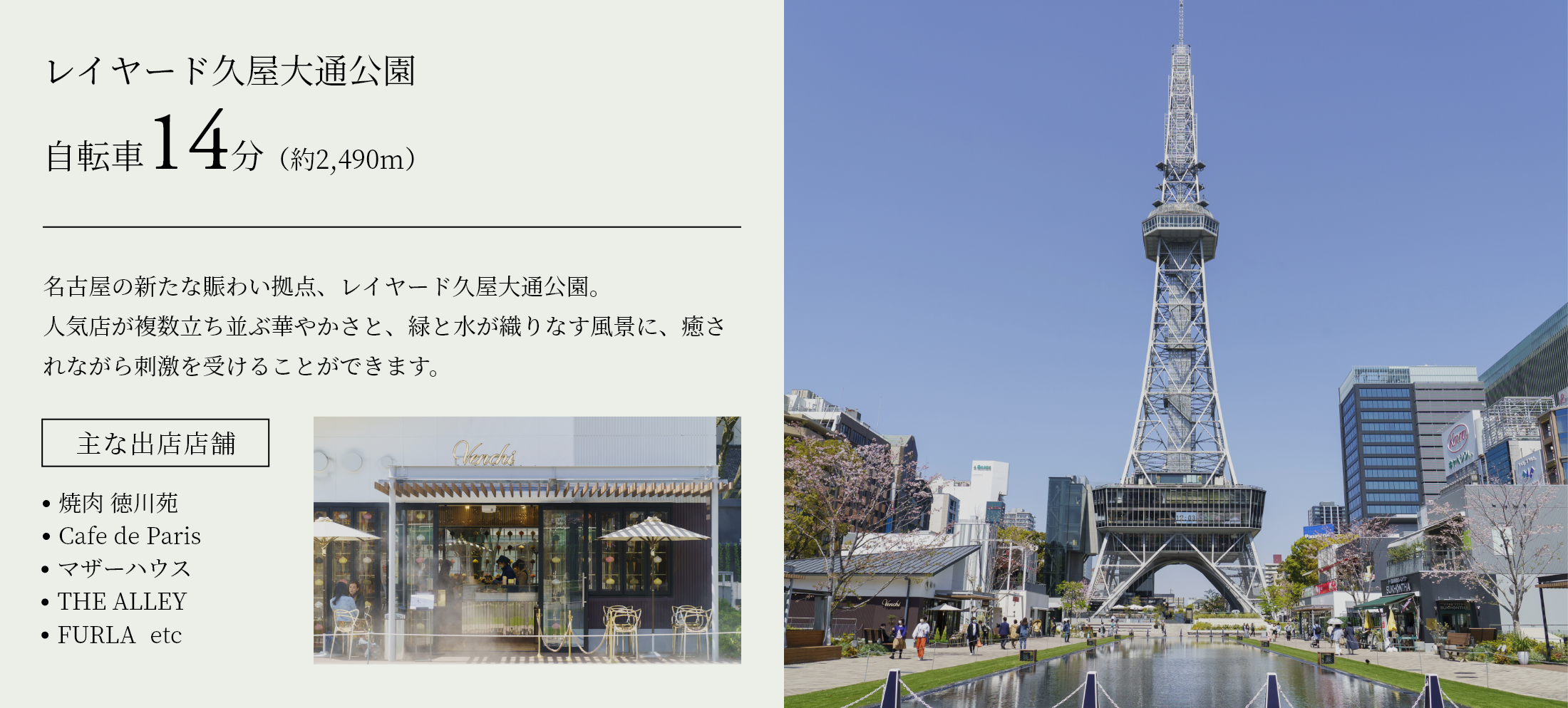 レイヤード久屋大通公園 自転車14分（約2,490m）名古屋の新たな賑わい拠点、レイヤード久屋大通公園。人気店が複数立ち並ぶ華やかさと、緑と水が織りなす風景に、癒されながら刺激を受けることができます。